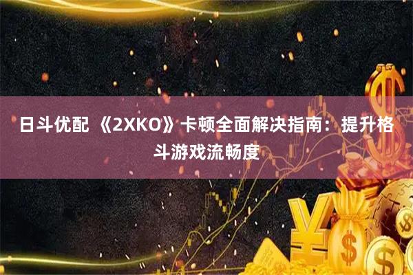 日斗优配 《2XKO》卡顿全面解决指南：提升格斗游戏流畅度