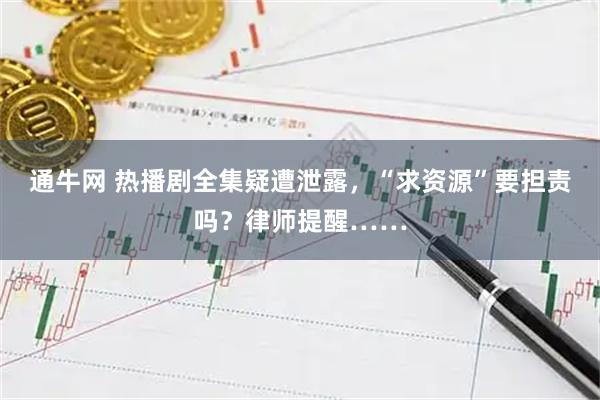 通牛网 热播剧全集疑遭泄露，“求资源”要担责吗？律师提醒……
