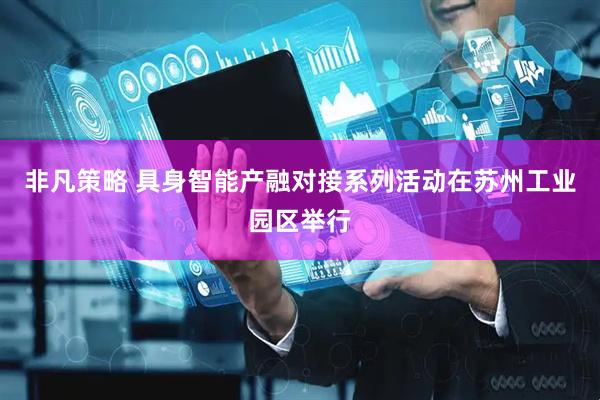 非凡策略 具身智能产融对接系列活动在苏州工业园区举行