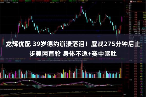 龙辉优配 39岁德约崩溃落泪！鏖战275分钟后止步美网首轮 身体不适+赛中呕吐