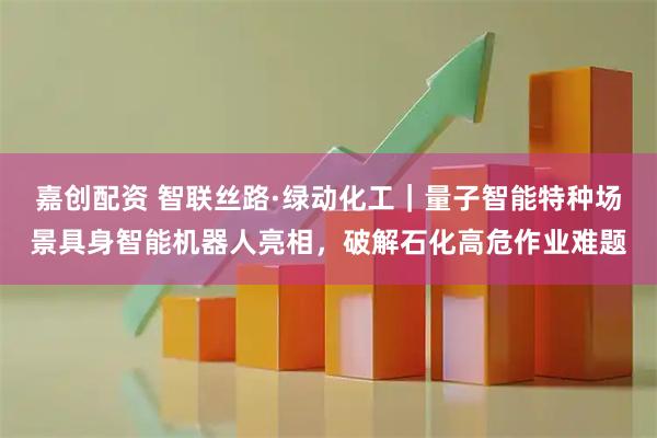 嘉创配资 智联丝路·绿动化工｜量子智能特种场景具身智能机器人亮相，破解石化高危作业难题