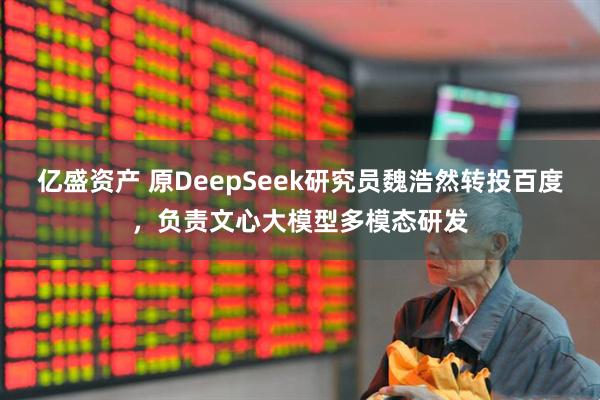 亿盛资产 原DeepSeek研究员魏浩然转投百度，负责文心大模型多模态研发