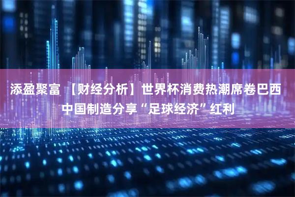 添盈聚富 【财经分析】世界杯消费热潮席卷巴西 中国制造分享“足球经济”红利