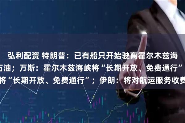 弘利配资 特朗普：已有船只开始驶离霍尔木兹海峡 其中许多船只满载石油；万斯：霍尔木兹海峡将“长期开放、免费通行”；伊朗：将对航运服务收费